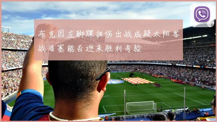 布克因左脚踝扭伤出战成疑太阳客战活塞能否迎来胜利考验