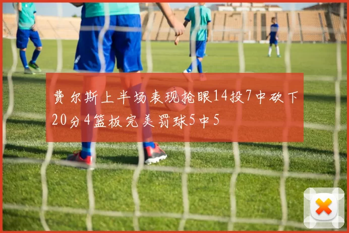 费尔斯上半场表现抢眼14投7中砍下20分4篮板完美罚球5中5