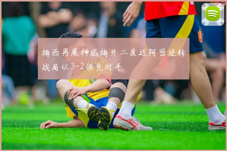 梅西再展神威梅开二度迈阿密逆转战局以3-2领先对手