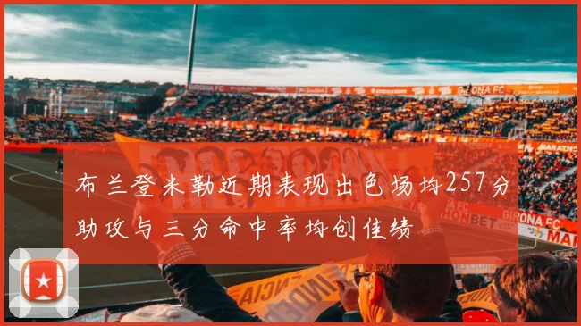 布兰登米勒近期表现出色场均257分助攻与三分命中率均创佳绩