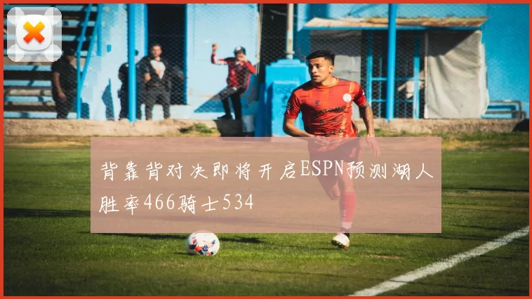 背靠背对决即将开启ESPN预测湖人胜率466骑士534