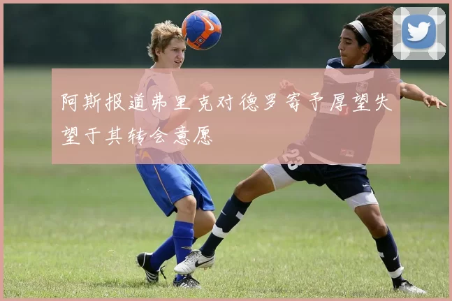 阿斯报道弗里克对德罗寄予厚望失望于其转会意愿