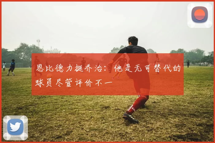 恩比德力挺乔治：他是无可替代的球员尽管评价不一