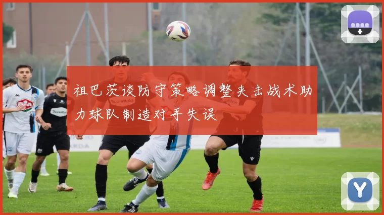 祖巴茨谈防守策略调整夹击战术助力球队制造对手失误