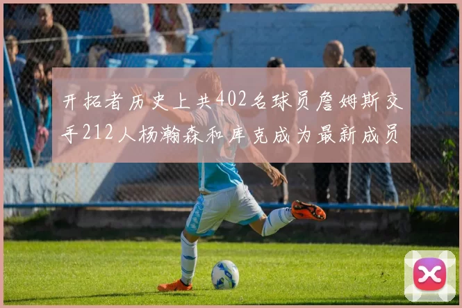 开拓者历史上共402名球员詹姆斯交手212人杨瀚森和库克成为最新成员