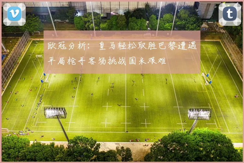欧冠分析：皇马轻松取胜巴黎遭遇平局枪手客场挑战国米艰难