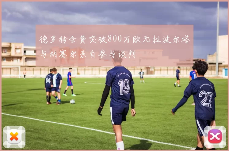 德罗转会费突破800万欧元拉波尔塔与纳赛尔亲自参与谈判