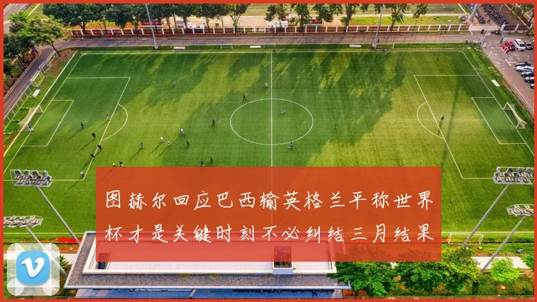 图赫尔回应巴西输英格兰平称世界杯才是关键时刻不必纠结三月结果