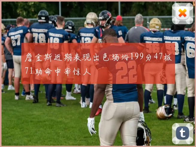 詹金斯近期表现出色场均199分47板71助命中率惊人