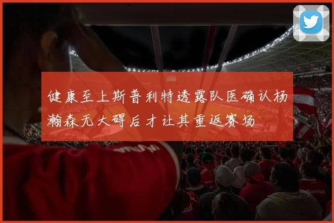 健康至上斯普利特透露队医确认杨瀚森无大碍后才让其重返赛场