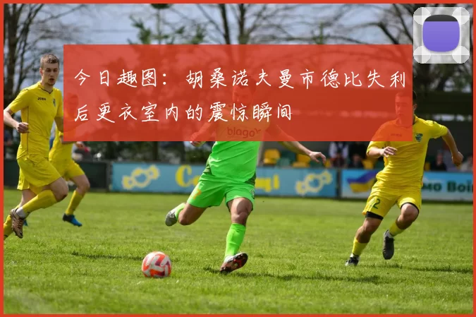 今日趣图：胡桑诺夫曼市德比失利后更衣室内的震惊瞬间