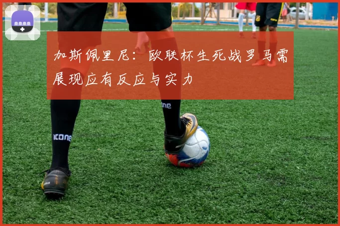 加斯佩里尼：欧联杯生死战罗马需展现应有反应与实力