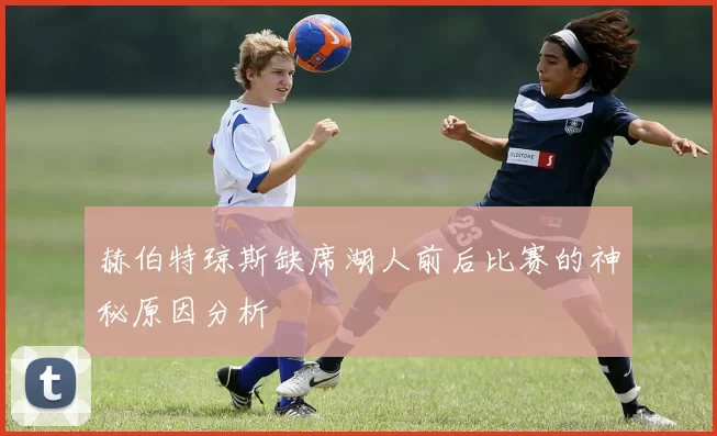 赫伯特琼斯缺席湖人前后比赛的神秘原因分析