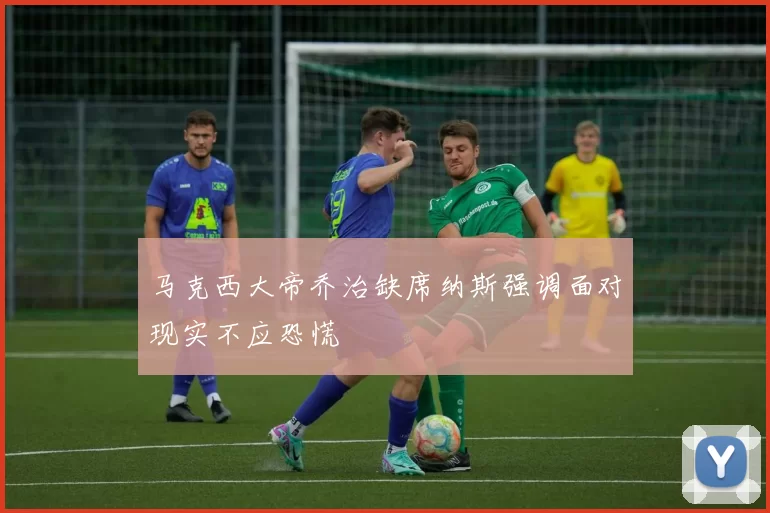 马克西大帝乔治缺席纳斯强调面对现实不应恐慌