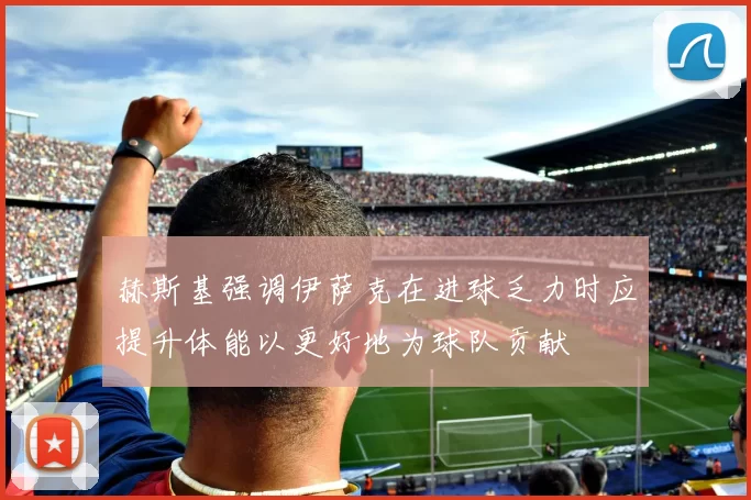 赫斯基强调伊萨克在进球乏力时应提升体能以更好地为球队贡献