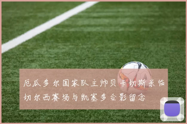 厄瓜多尔国家队主帅贝卡切斯亲临切尔西赛场与凯塞多合影留念