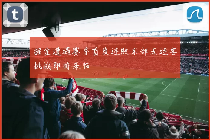 掘金遭遇赛季首度连败东部五连客挑战即将来临