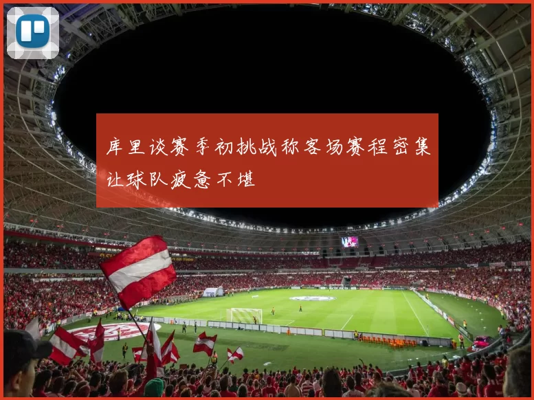 库里谈赛季初挑战称客场赛程密集让球队疲惫不堪