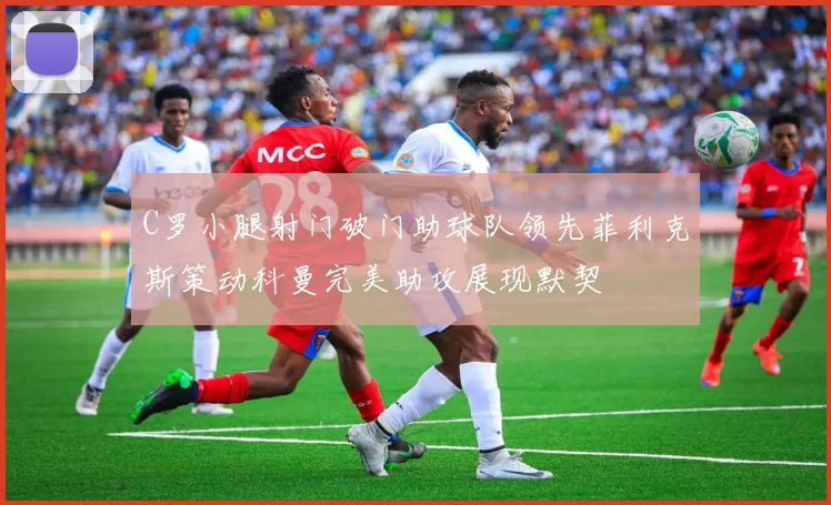 C罗小腿射门破门助球队领先菲利克斯策动科曼完美助攻展现默契