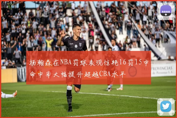 杨瀚森在NBA罚球表现惊艳16罚15中命中率大幅提升超越CBA水平