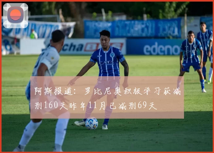 阿斯报道：罗比尼奥积极学习获减刑160天昨年11月已减刑69天