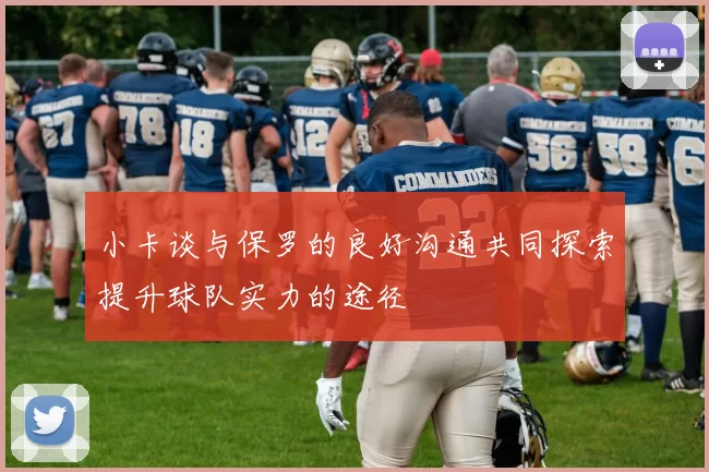 小卡谈与保罗的良好沟通共同探索提升球队实力的途径