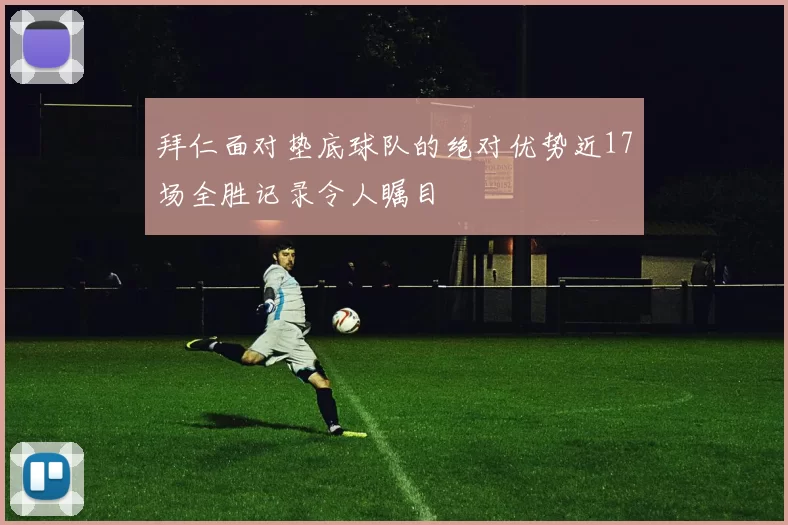 拜仁面对垫底球队的绝对优势近17场全胜记录令人瞩目